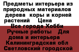 Предметы интерьера из природных материалов: дерева, коры и корней растений. › Цена ­ 1 000 - Все города Хобби. Ручные работы » Для дома и интерьера   . Калининградская обл.,Светловский городской округ 